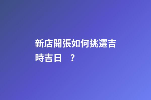 新店開張如何挑選吉時吉日？